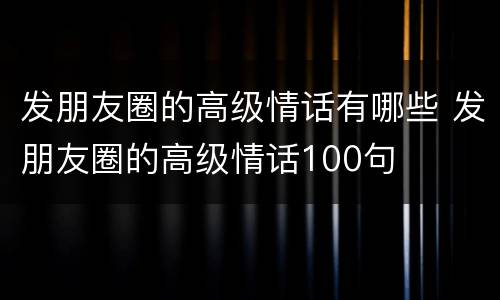 发朋友圈的高级情话有哪些 发朋友圈的高级情话100句