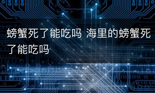 螃蟹死了能吃吗 海里的螃蟹死了能吃吗