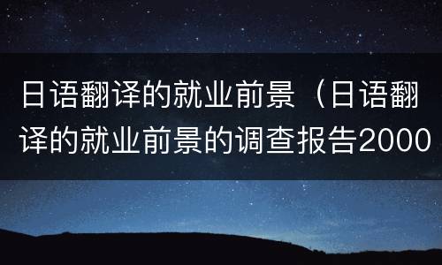 日语翻译的就业前景（日语翻译的就业前景的调查报告2000字）