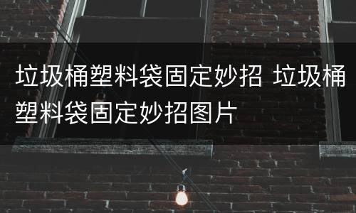 垃圾桶塑料袋固定妙招 垃圾桶塑料袋固定妙招图片