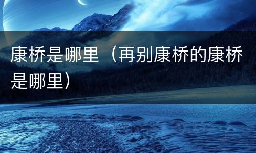 康桥是哪里（再别康桥的康桥是哪里）