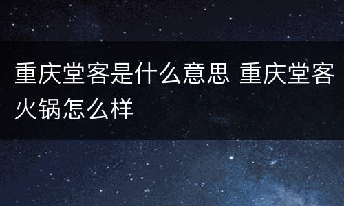 重庆堂客是什么意思 重庆堂客火锅怎么样