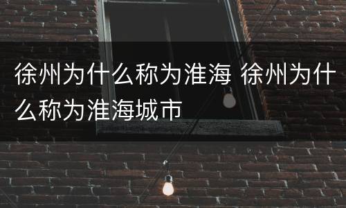 徐州为什么称为淮海 徐州为什么称为淮海城市