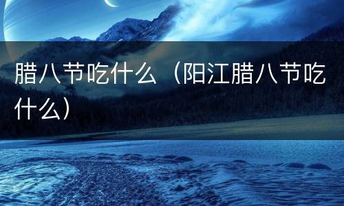 腊八节吃什么（阳江腊八节吃什么）