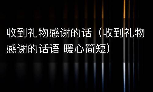 收到礼物感谢的话（收到礼物感谢的话语 暖心简短）