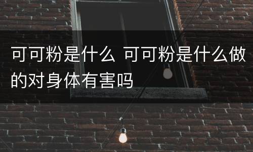 可可粉是什么 可可粉是什么做的对身体有害吗