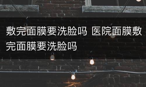 敷完面膜要洗脸吗 医院面膜敷完面膜要洗脸吗