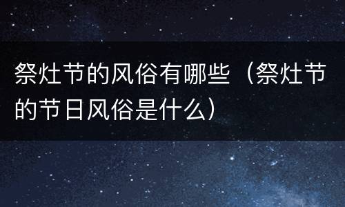 祭灶节的风俗有哪些（祭灶节的节日风俗是什么）