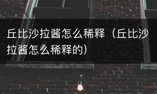 丘比沙拉酱怎么稀释（丘比沙拉酱怎么稀释的）
