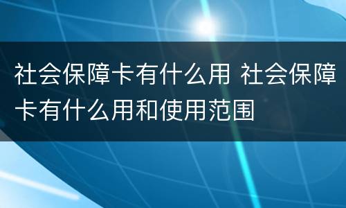 社会保障卡有什么用 社会保障卡有什么用和使用范围