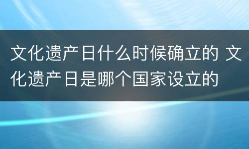 文化遗产日什么时候确立的 文化遗产日是哪个国家设立的