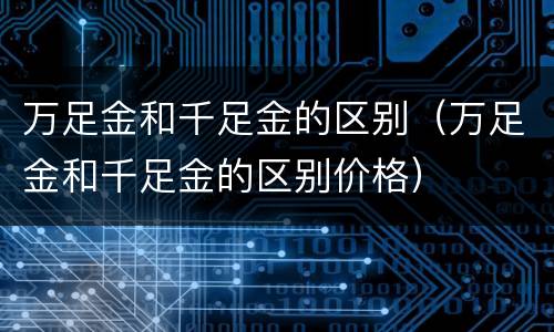 万足金和千足金的区别（万足金和千足金的区别价格）