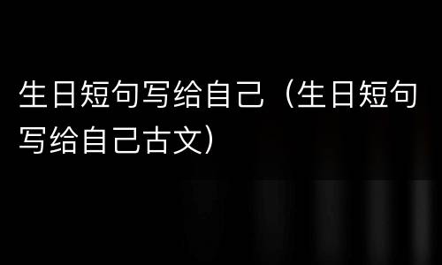生日短句写给自己（生日短句写给自己古文）