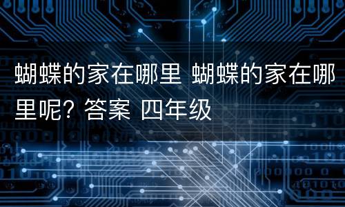 蝴蝶的家在哪里 蝴蝶的家在哪里呢? 答案 四年级