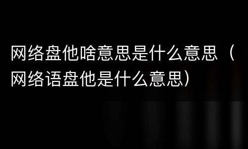 网络盘他啥意思是什么意思（网络语盘他是什么意思）