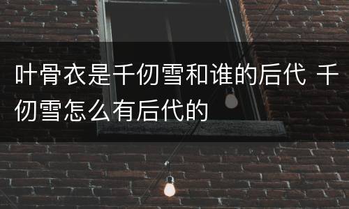叶骨衣是千仞雪和谁的后代 千仞雪怎么有后代的