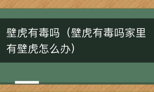 壁虎有毒吗（壁虎有毒吗家里有壁虎怎么办）