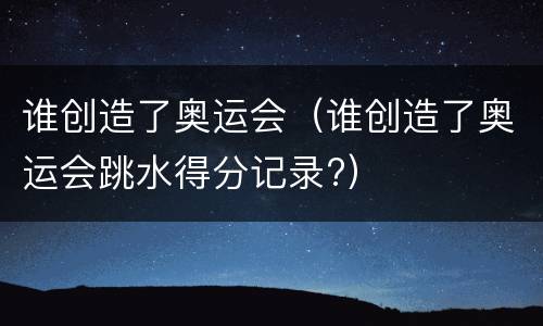 谁创造了奥运会（谁创造了奥运会跳水得分记录?）