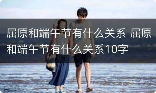 屈原和端午节有什么关系 屈原和端午节有什么关系10字