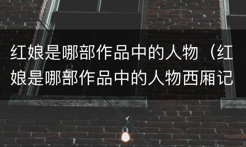 红娘是哪部作品中的人物（红娘是哪部作品中的人物西厢记牡丹亭桃花扇）