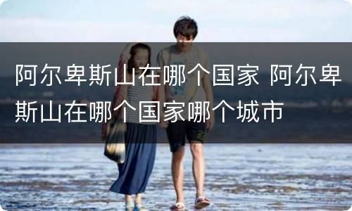 阿尔卑斯山在哪个国家 阿尔卑斯山在哪个国家哪个城市