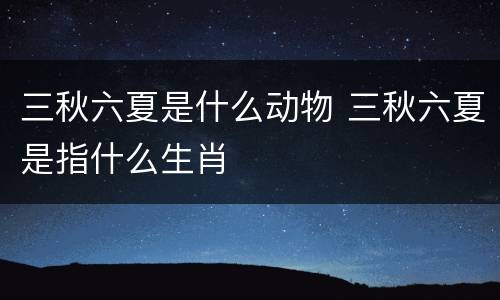 三秋六夏是什么动物 三秋六夏是指什么生肖
