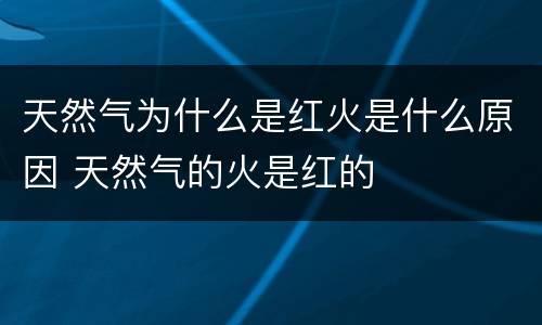 天然气为什么是红火是什么原因 天然气的火是红的
