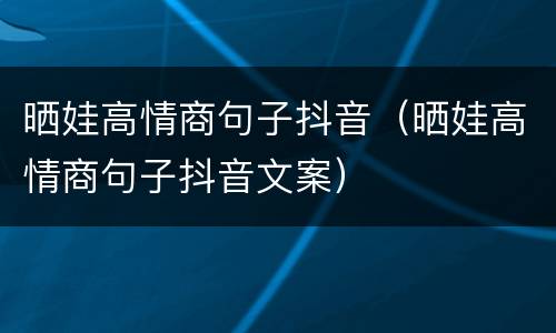 晒娃高情商句子抖音（晒娃高情商句子抖音文案）