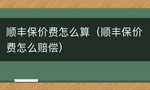 顺丰保价费怎么算（顺丰保价费怎么赔偿）