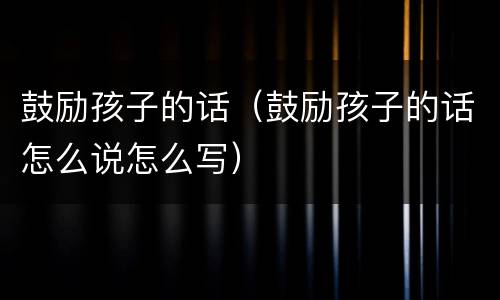 鼓励孩子的话（鼓励孩子的话怎么说怎么写）