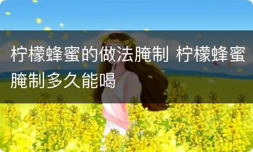 柠檬蜂蜜的做法腌制 柠檬蜂蜜腌制多久能喝