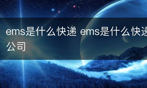 ems是什么快递 ems是什么快递公司