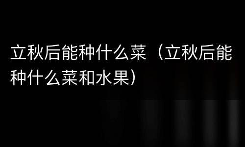 立秋后能种什么菜（立秋后能种什么菜和水果）