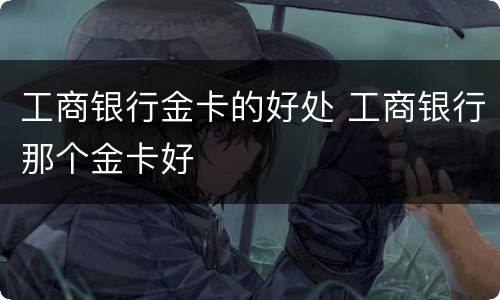 工商银行金卡的好处 工商银行那个金卡好