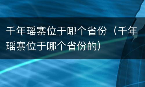千年瑶寨位于哪个省份（千年瑶寨位于哪个省份的）
