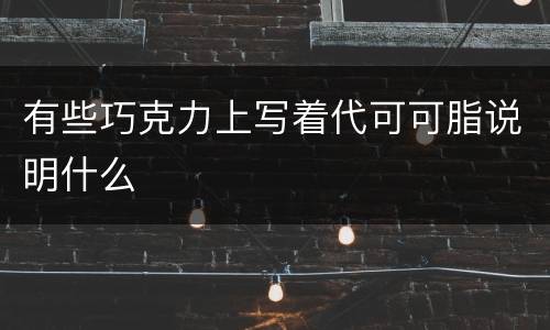 有些巧克力上写着代可可脂说明什么