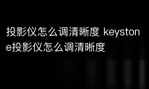 投影仪怎么调清晰度 keystone投影仪怎么调清晰度