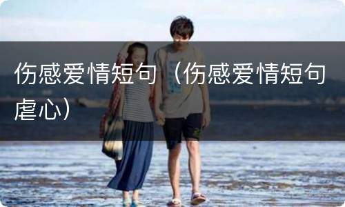 伤感爱情短句（伤感爱情短句虐心）