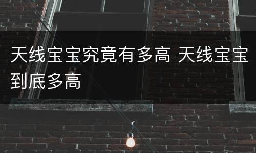 天线宝宝究竟有多高 天线宝宝到底多高