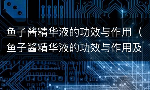 鱼子酱精华液的功效与作用（鱼子酱精华液的功效与作用及禁忌）