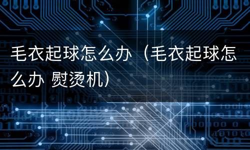 毛衣起球怎么办（毛衣起球怎么办 熨烫机）