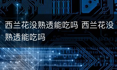 西兰花没熟透能吃吗 西兰花没熟透能吃吗