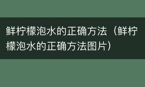 鲜柠檬泡水的正确方法（鲜柠檬泡水的正确方法图片）