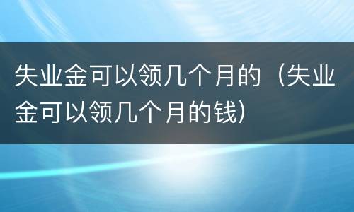 失业金可以领几个月的（失业金可以领几个月的钱）