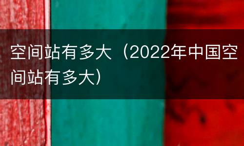 空间站有多大（2022年中国空间站有多大）