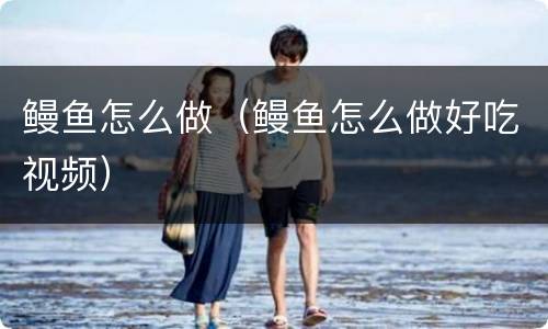 鳗鱼怎么做（鳗鱼怎么做好吃视频）