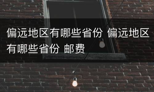 偏远地区有哪些省份 偏远地区有哪些省份 邮费