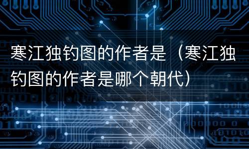 寒江独钓图的作者是（寒江独钓图的作者是哪个朝代）