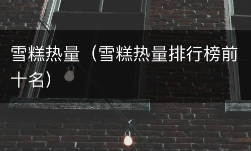 雪糕热量（雪糕热量排行榜前十名）