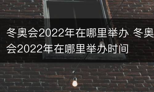 冬奥会2022年在哪里举办 冬奥会2022年在哪里举办时间